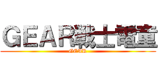 ＧＥＡＲ戦士電童 (GEAR)