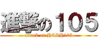 進撃の１０５ (attack on HCSH105)