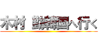 木村 勤韓国へ行く ()