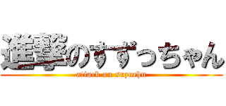 進撃のすずっちゃん (attack on suzuchn)