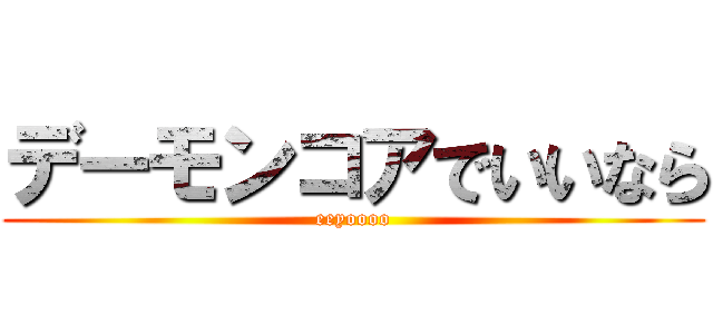 デーモンコアでいいなら (eeyoooo)