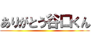 ありがとう谷口くん ()