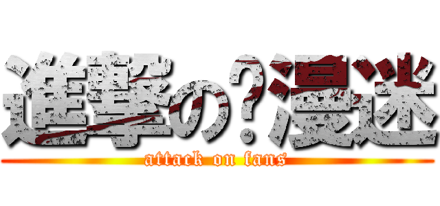 進撃の动漫迷 (attack on fans)