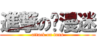 進撃の动漫迷 (attack on fans)