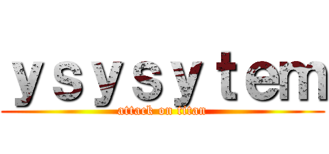 ｙｓｙｓｙｔｅｍ (attack on titan)