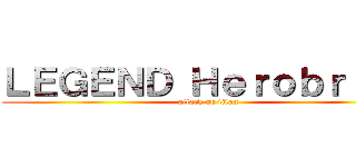 ＬＥＧＥＮＤ Ｈｅｒｏｂｒｉｎｅ (attack on titan)