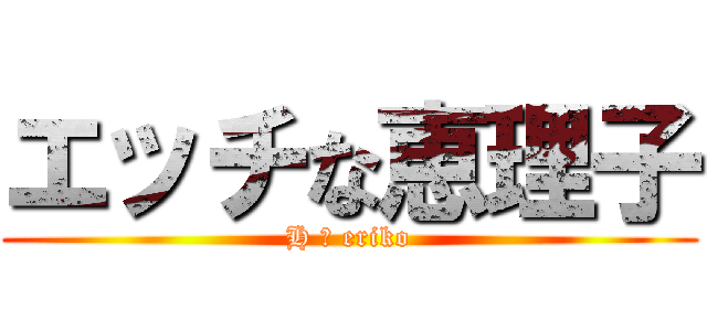 エッチな恵理子 (H ＝ eriko)