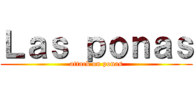 Ｌａｓ ｐｏｎａｓ (attack on ponas)