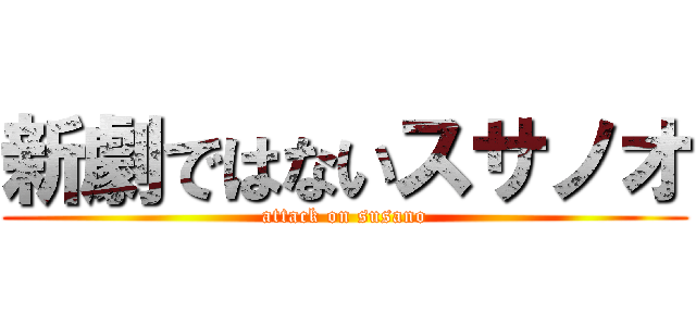 新劇ではないスサノオ (attack on susano)