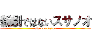 新劇ではないスサノオ (attack on susano)