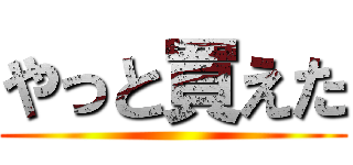 やっと買えた ()