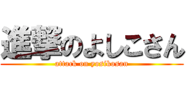 進撃のよしこさん (attack on yosikosan)