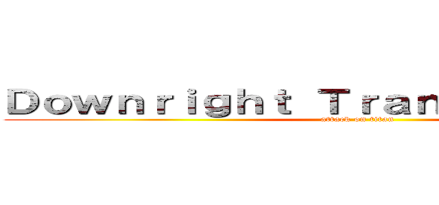 Ｄｏｗｎｒｉｇｈｔ Ｔｒａｎｓｃｒｉｐｔｉｏｎ (attack on titan)