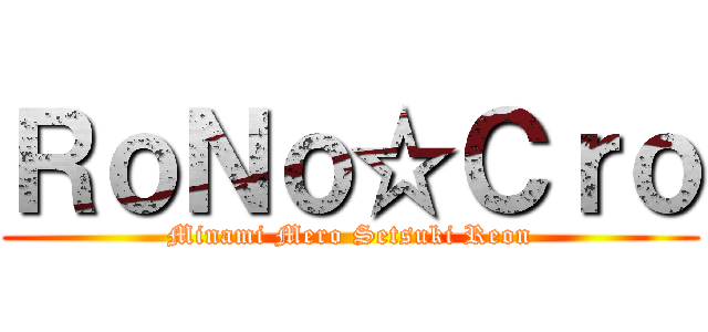 ＲｏＮｏ☆Ｃｒｏ (Minami Mero Setsuki Reon)