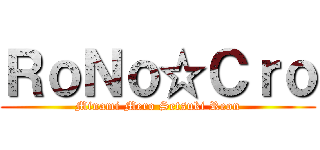 ＲｏＮｏ☆Ｃｒｏ (Minami Mero Setsuki Reon)