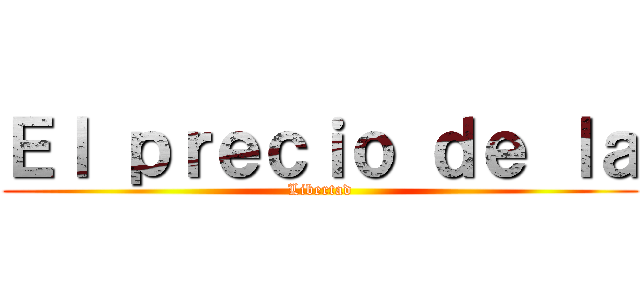 Ｅｌ ｐｒｅｃｉｏ ｄｅ ｌａ (Libertad)