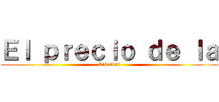 Ｅｌ ｐｒｅｃｉｏ ｄｅ ｌａ (Libertad)