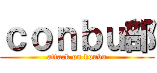 ｃｏｎｂｕ部 (attack on konbu)