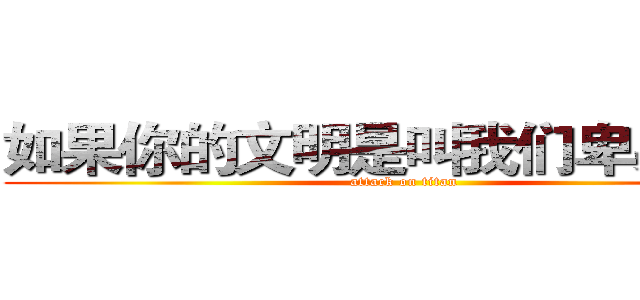 如果你的文明是叫我们卑躬屈膝 (attack on titan)