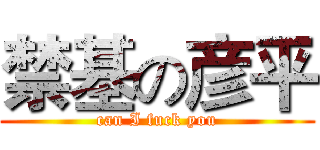 禁基の彦平 (can I fuck you)