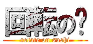 回転の🍣 (rotate on sushi)