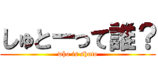 しゅとーって誰？ (who is shuto)