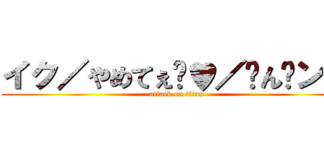 イク／やめてぇ゙♥／〜ん゙ン／ (attack on titan)