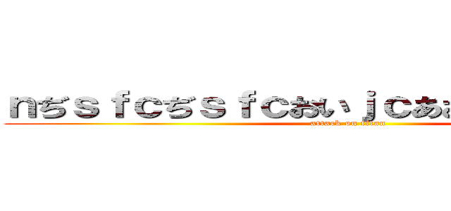 ｎぢｓｆｃぢｓｆｃおいｊｃあおｃいｄｓｊんｃ (attack on titan)