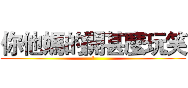 你他媽的開甚麼玩笑 (幹)