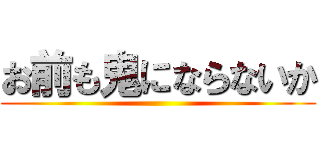 お前も鬼にならないか ()
