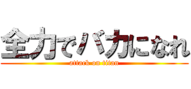 全力でバカになれ (attack on titan)