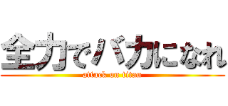 全力でバカになれ (attack on titan)