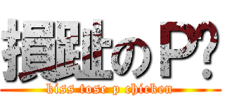 損趾のＰ雞 (kiss tose p chicken)