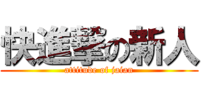 快進撃の新人 (attitude of jaian)