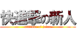 快進撃の新人 (attitude of jaian)