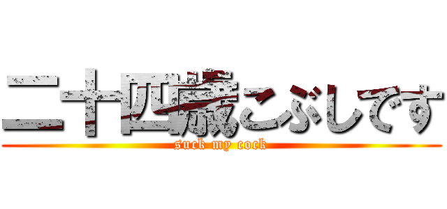 二十四歳こぶしです (suck my cock)