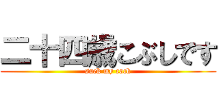 二十四歳こぶしです (suck my cock)