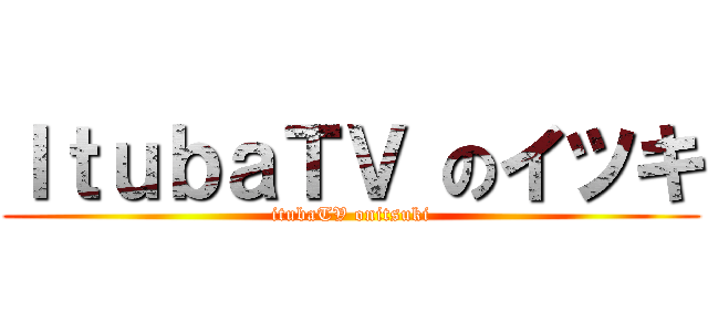 ＩｔｕｂａＴＶ のイツキ (itubaTV onitsuki)
