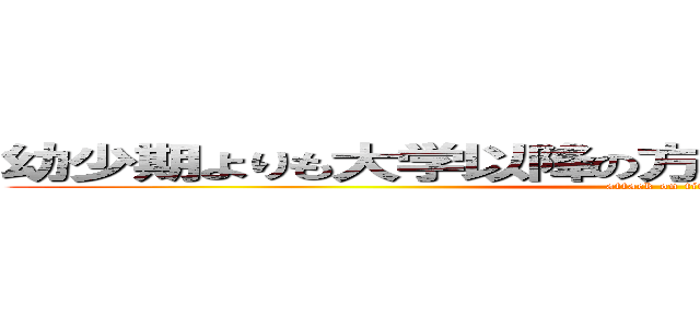 幼少期よりも大学以降の方が漏らした回数多いです。 (attack on titan)