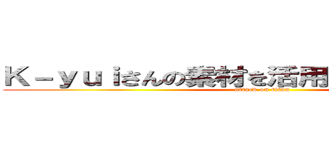 Ｋ－ｙｕｉさんの素材を活用させて頂きました  (attack on titan)