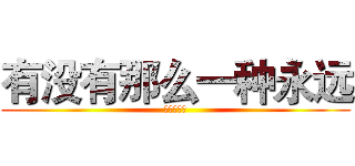 有没有那么一种永远 (永远不改变)