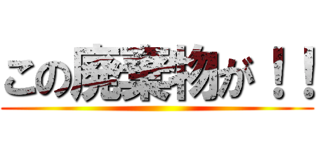この廃棄物が！！ ()