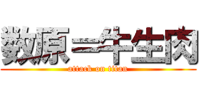 数原＝牛生肉 (attack on titan)