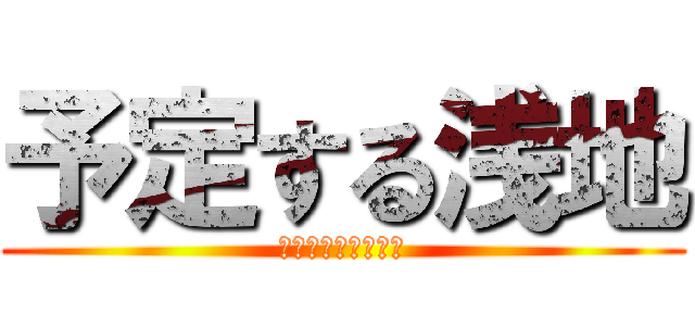 予定する浅地 (自分たちで考えろや)