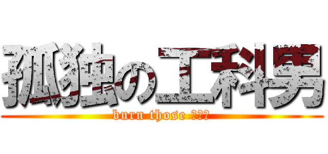 孤独の工科男 (burn those リア充)