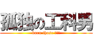 孤独の工科男 (burn those リア充)