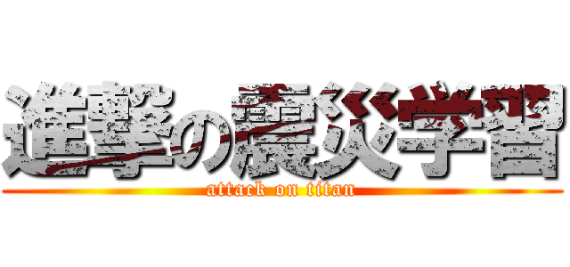 進撃の震災学習 (attack on titan)