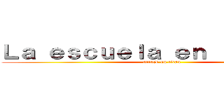 Ｌａ ｅｓｃｕｅｌａ ｅｎ ｌａ ｍｉｃｏ (attack on titan)