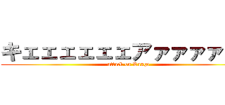 キェェェェェェアァァァァァァ (attack on Range)