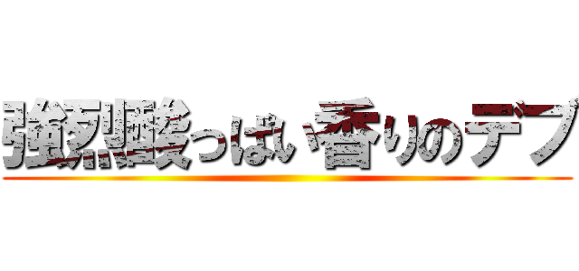 強烈酸っぱい香りのデブ ()